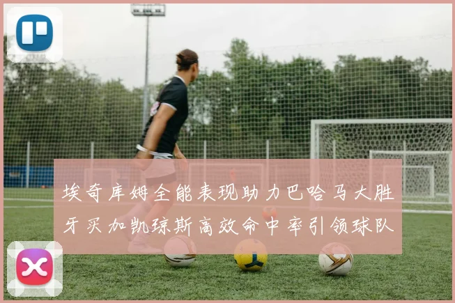 埃奇库姆全能表现助力巴哈马大胜牙买加凯琼斯高效命中率引领球队胜利