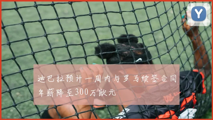 迪巴拉预计一周内与罗马续签合同年薪降至300万欧元
