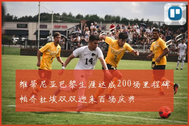 维蒂尼亚巴黎生涯达成200场里程碑帕乔杜埃双双迎来百场庆典