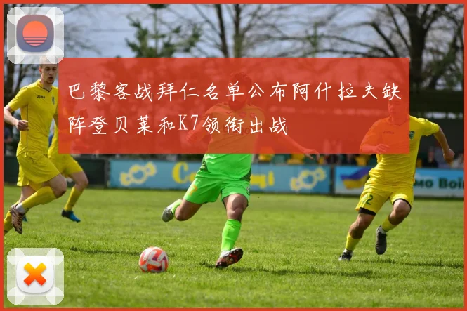 巴黎客战拜仁名单公布阿什拉夫缺阵登贝莱和K7领衔出战
