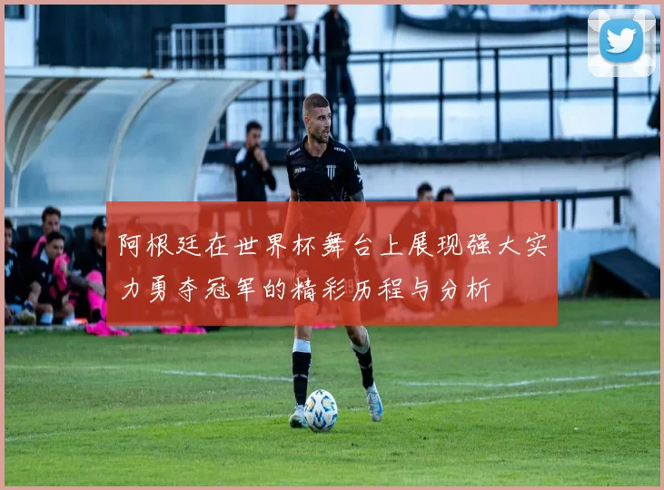 阿根廷在世界杯舞台上展现强大实力勇夺冠军的精彩历程与分析