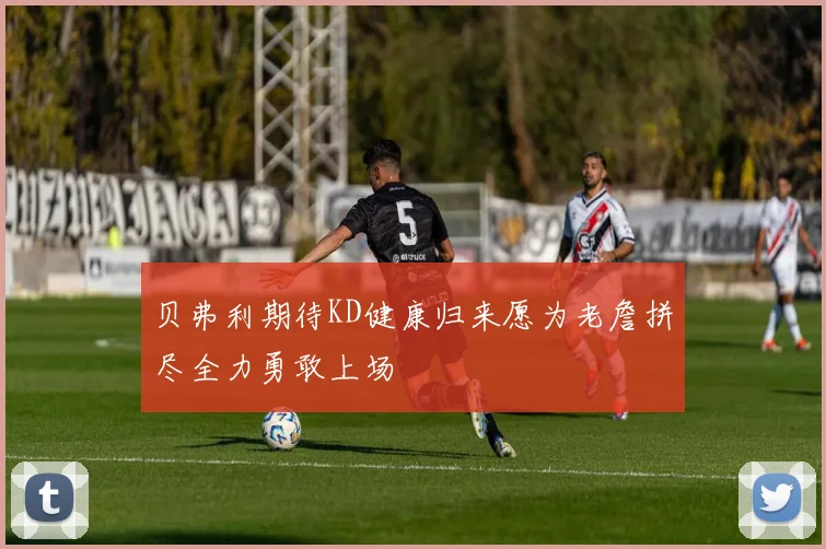 贝弗利期待KD健康归来愿为老詹拼尽全力勇敢上场