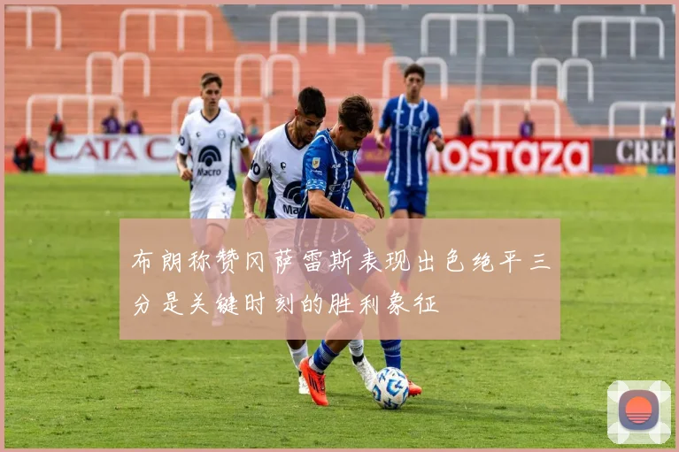布朗称赞冈萨雷斯表现出色绝平三分是关键时刻的胜利象征