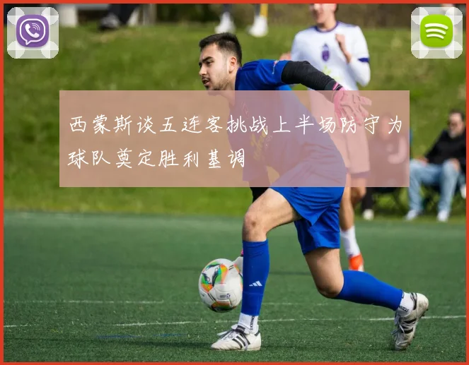 西蒙斯谈五连客挑战上半场防守为球队奠定胜利基调