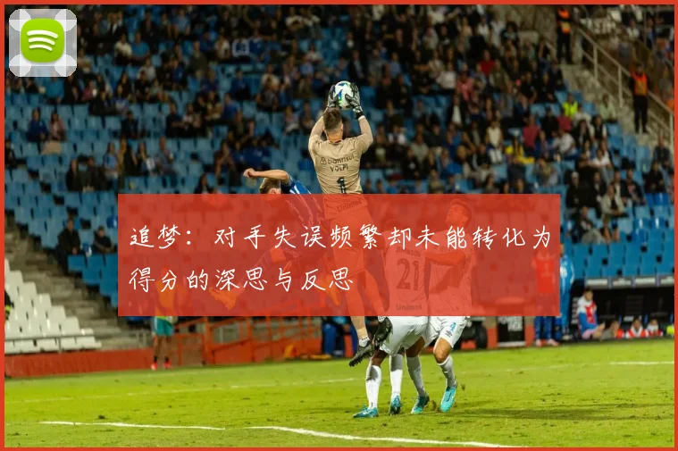 追梦：对手失误频繁却未能转化为得分的深思与反思