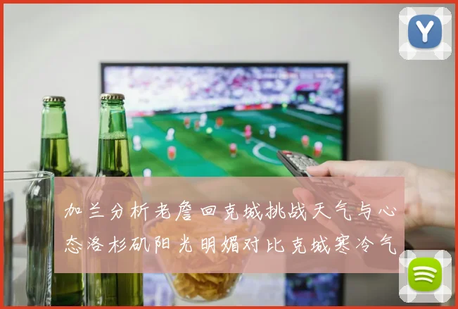 加兰分析老詹回克城挑战天气与心态洛杉矶阳光明媚对比克城寒冷气候
