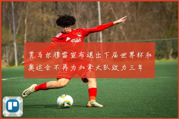 贾马尔穆雷宣布退出下届世界杯和奥运会不再为加拿大队效力三年