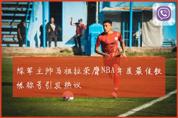 绿军主帅马祖拉荣膺NBA年度最佳教练称号引发热议