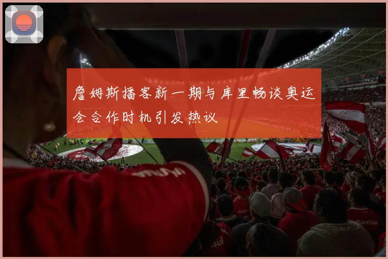 詹姆斯播客新一期与库里畅谈奥运会合作时机引发热议